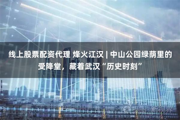 线上股票配资代理 烽火江汉 | 中山公园绿荫里的受降堂，藏着武汉“历史时刻”