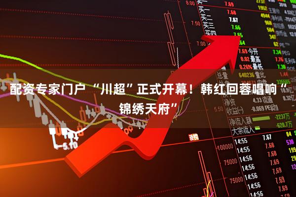 配资专家门户 “川超”正式开幕！韩红回蓉唱响“锦绣天府”