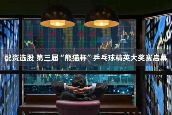配资选股 第三届“熊猫杯”乒乓球精英大奖赛启幕