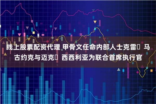 线上股票配资代理 甲骨文任命内部人士克雷・马古约克与迈克・西西利亚为联合首席执行官