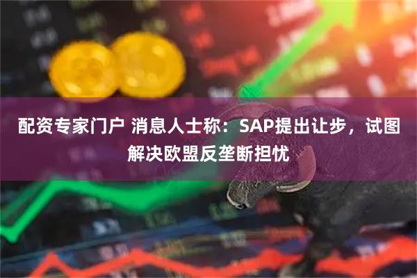 配资专家门户 消息人士称：SAP提出让步，试图解决欧盟反垄断担忧