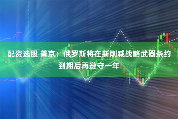 配资选股 普京：俄罗斯将在新削减战略武器条约到期后再遵守一年