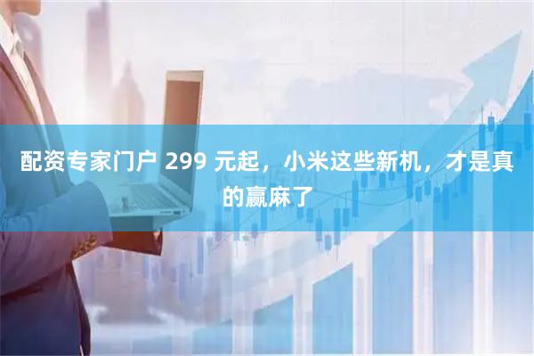 配资专家门户 299 元起，小米这些新机，才是真的赢麻了