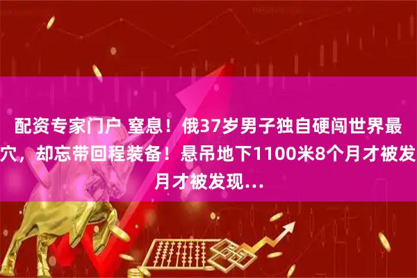 配资专家门户 窒息！俄37岁男子独自硬闯世界最深洞穴，却忘带回程装备！悬吊地下1100米8个月才被发现…