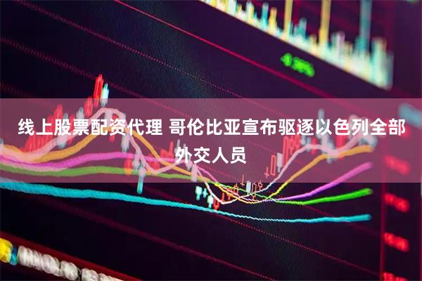 线上股票配资代理 哥伦比亚宣布驱逐以色列全部外交人员