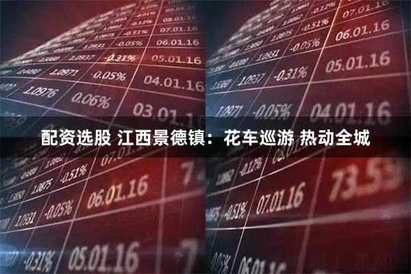 配资选股 江西景德镇：花车巡游 热动全城