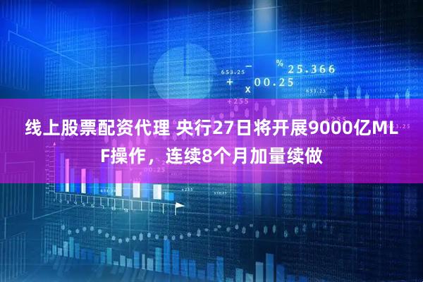 线上股票配资代理 央行27日将开展9000亿MLF操作，连续8个月加量续做