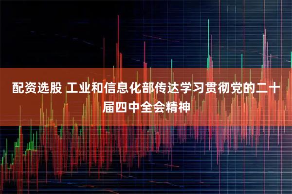 配资选股 工业和信息化部传达学习贯彻党的二十届四中全会精神