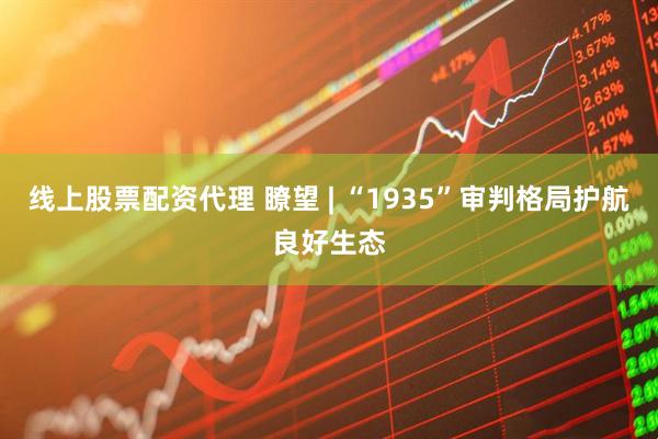 线上股票配资代理 瞭望 | “1935”审判格局护航良好生态