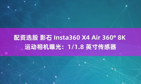 配资选股 影石 Insta360 X4 Air 360° 8K 运动相机曝光：1/1.8 英寸传感器