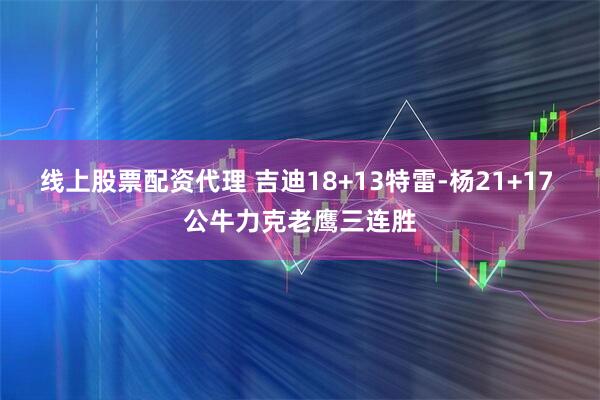 线上股票配资代理 吉迪18+13特雷-杨21+17 公牛力克老鹰三连胜