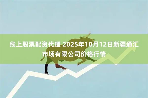 线上股票配资代理 2025年10月12日新疆通汇市场有限公司价格行情