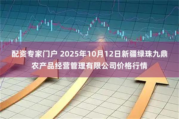 配资专家门户 2025年10月12日新疆绿珠九鼎农产品经营管理有限公司价格行情