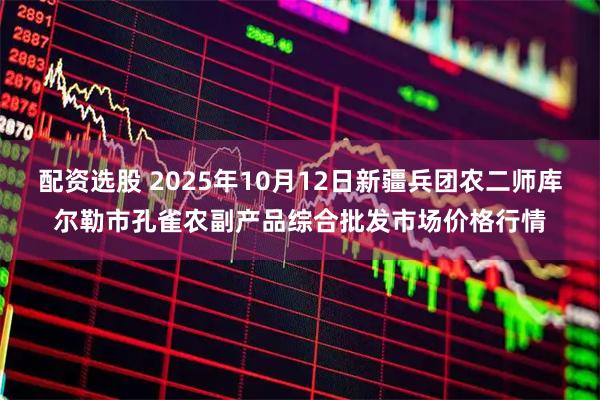 配资选股 2025年10月12日新疆兵团农二师库尔勒市孔雀农副产品综合批发市场价格行情
