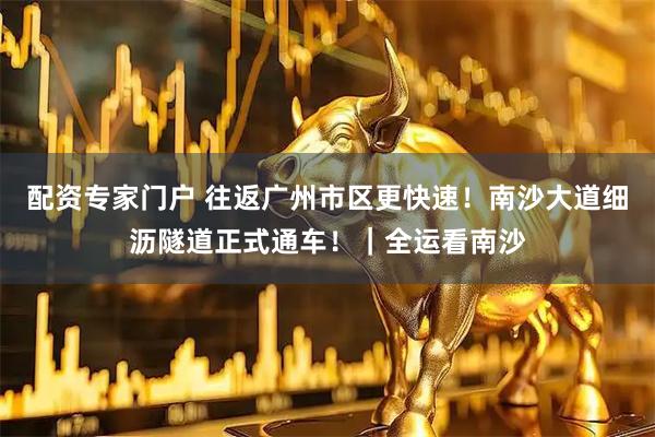 配资专家门户 往返广州市区更快速！南沙大道细沥隧道正式通车！｜全运看南沙