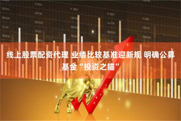 线上股票配资代理 业绩比较基准迎新规 明确公募基金“投资之锚”
