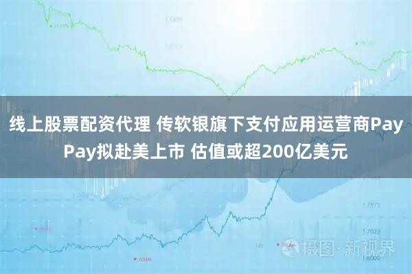线上股票配资代理 传软银旗下支付应用运营商PayPay拟赴美上市 估值或超200亿美元