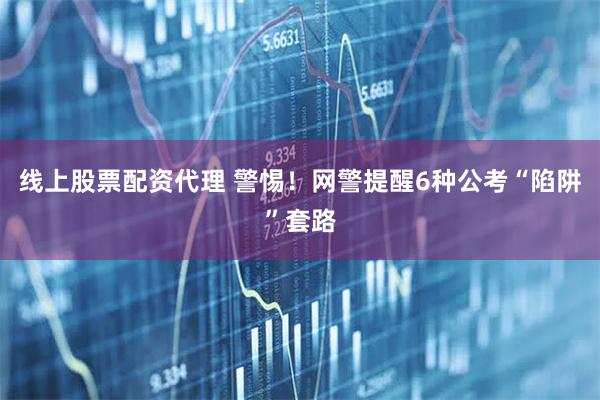 线上股票配资代理 警惕！网警提醒6种公考“陷阱”套路