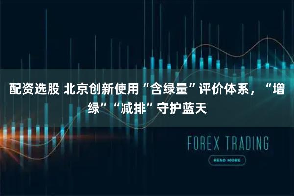 配资选股 北京创新使用“含绿量”评价体系，“增绿”“减排”守护蓝天