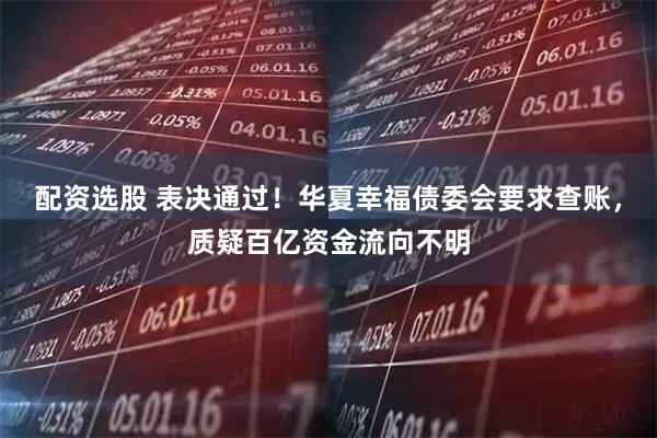 配资选股 表决通过！华夏幸福债委会要求查账，质疑百亿资金流向不明
