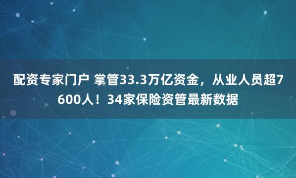 配资专家门户 掌管33.3万亿资金，从业人员超7600人！34家保险资管最新数据