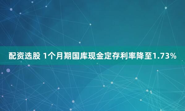 配资选股 1个月期国库现金定存利率降至1.73%