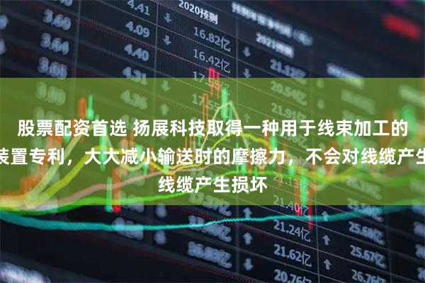 股票配资首选 扬展科技取得一种用于线束加工的放线装置专利，大大减小输送时的摩擦力，不会对线缆产生损坏