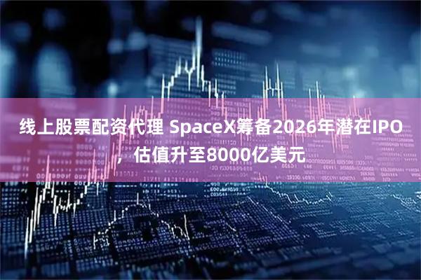 线上股票配资代理 SpaceX筹备2026年潜在IPO，估值升至8000亿美元