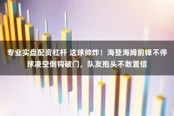 专业实盘配资杠杆 这球帅炸！海登海姆前锋不停球凌空倒钩破门，队友抱头不敢置信