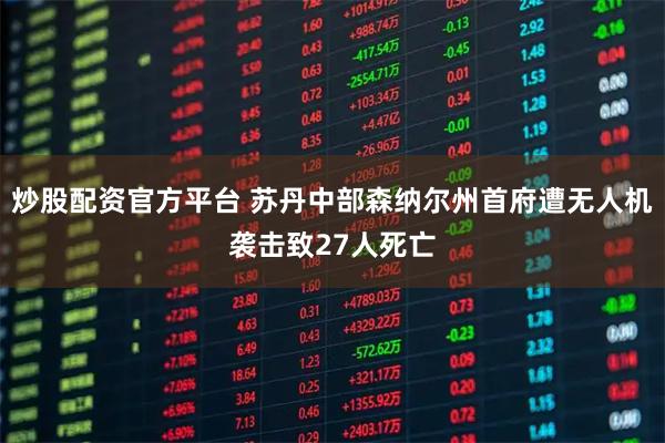 炒股配资官方平台 苏丹中部森纳尔州首府遭无人机袭击致27人死亡