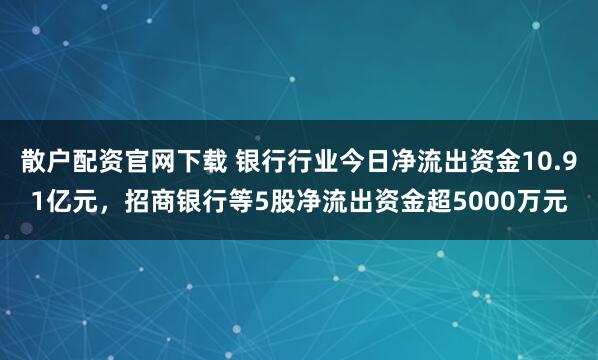 散户配资官网下载 银行行业今日净流出资金10.91亿元，招商银行等5股净流出资金超5000万元