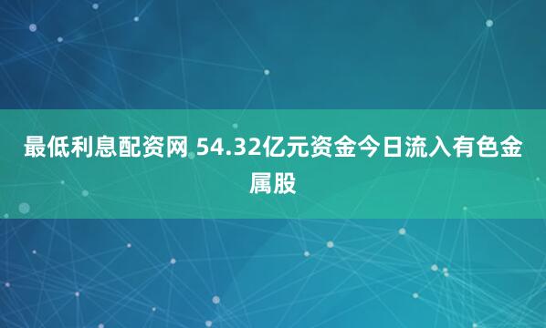 最低利息配资网 54.32亿元资金今日流入有色金属股