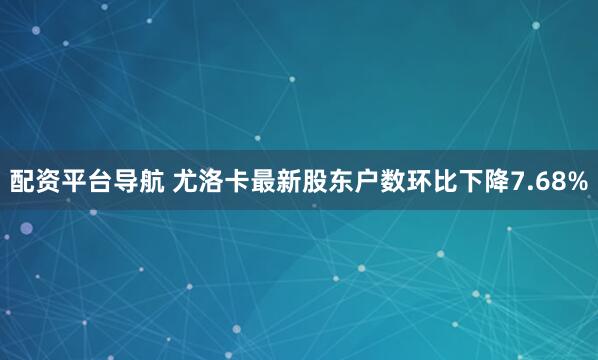 配资平台导航 尤洛卡最新股东户数环比下降7.68%