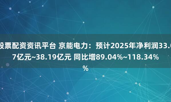 股票配资资讯平台 京能电力：预计2025年净利润33.07亿元~38.19亿元 同比增89.04%~118.34%