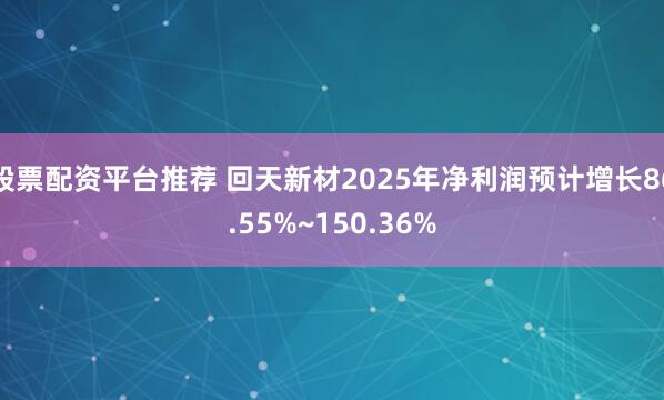 股票配资平台推荐 回天新材2025年净利润预计增长86.55%~150.36%