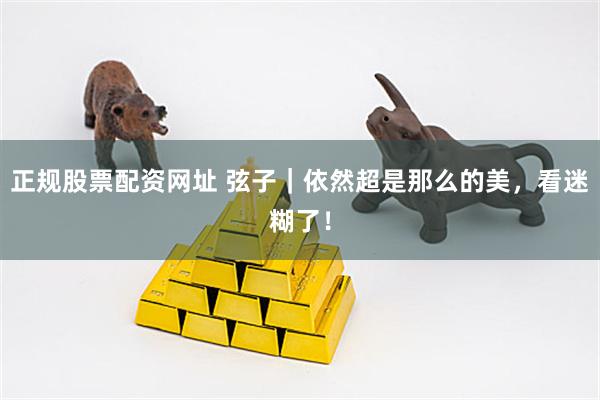 正规股票配资网址 弦子｜依然超是那么的美，看迷糊了！