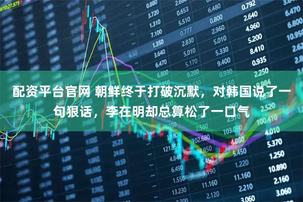 配资平台官网 朝鲜终于打破沉默，对韩国说了一句狠话，李在明却总算松了一口气