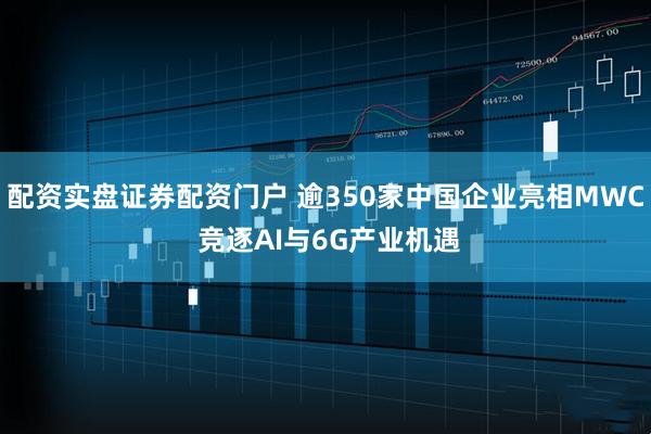 配资实盘证券配资门户 逾350家中国企业亮相MWC 竞逐AI与6G产业机遇