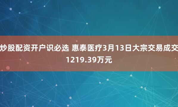炒股配资开户识必选 惠泰医疗3月13日大宗交易成交1219.39万元