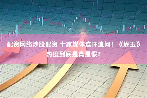 配资网络炒股配资 十家媒体连环追问！《逐玉》热度到底是真是假？