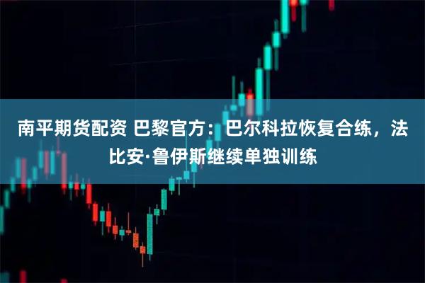 南平期货配资 巴黎官方：巴尔科拉恢复合练，法比安·鲁伊斯继续单独训练