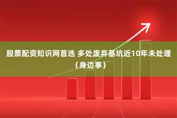 股票配资知识网首选 多处废弃基坑近10年未处理（身边事）
