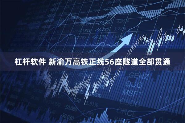 杠杆软件 新渝万高铁正线56座隧道全部贯通