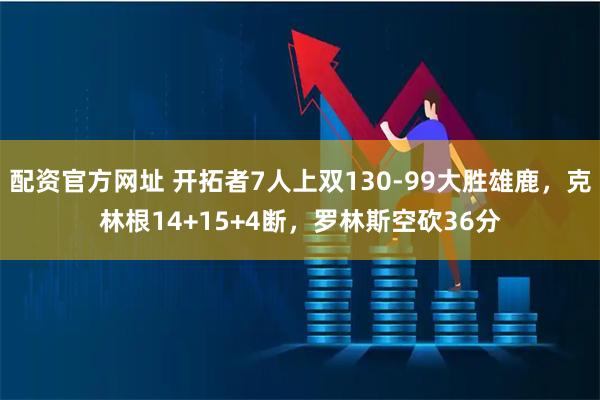 配资官方网址 开拓者7人上双130-99大胜雄鹿，克林根14+15+4断，罗林斯空砍36分